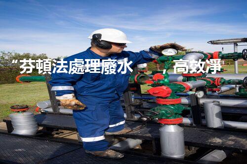 “芬頓法處理廢水，高效凈化，環(huán)保先鋒！”